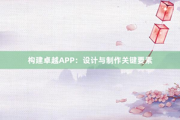 构建卓越APP：设计与制作关键要素